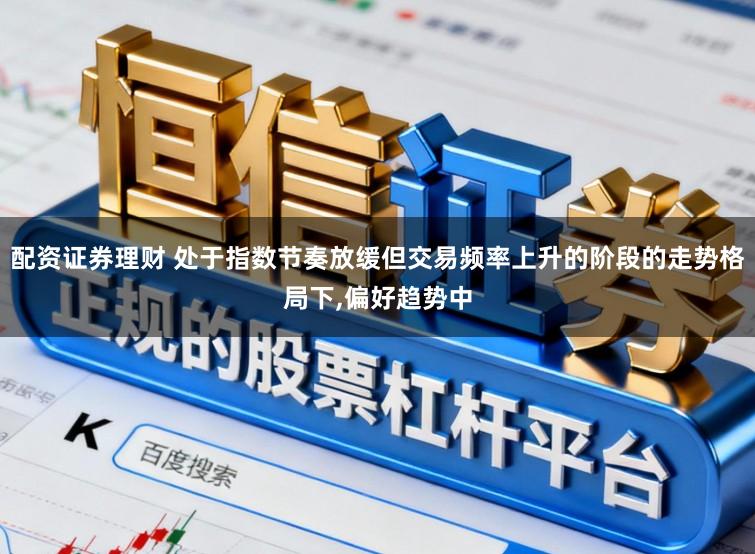 配资证券理财 处于指数节奏放缓但交易频率上升的阶段的走势格局下,偏好趋势中