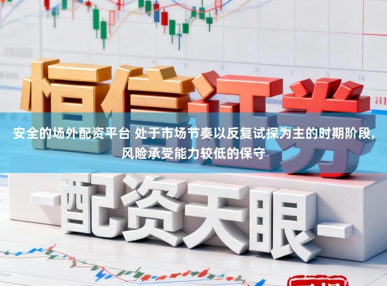 安全的场外配资平台 处于市场节奏以反复试探为主的时期阶段,风险承受能力较低的保守