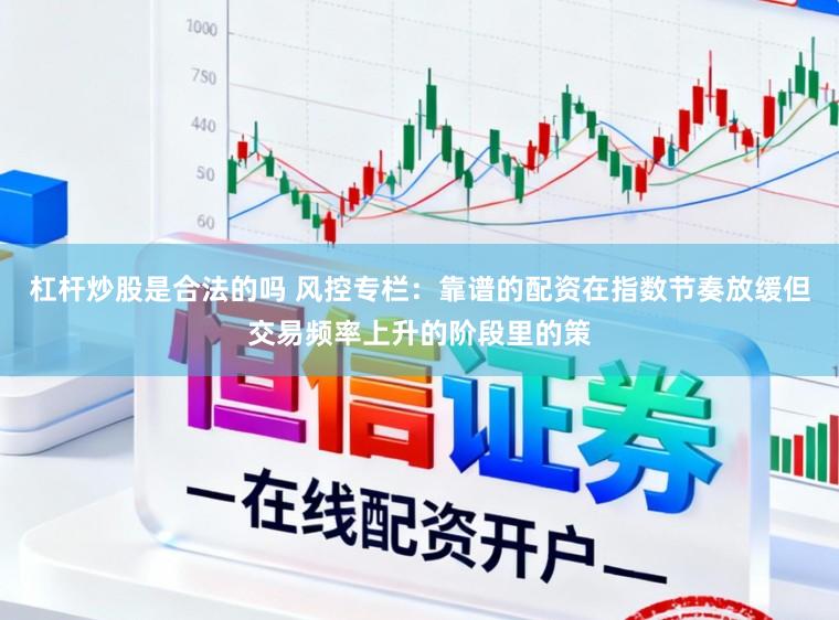 杠杆炒股是合法的吗 风控专栏：靠谱的配资在指数节奏放缓但交易频率上升的阶段里的策