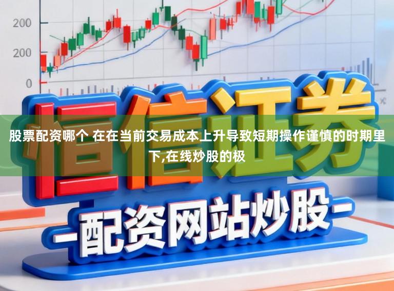 股票配资哪个 在在当前交易成本上升导致短期操作谨慎的时期里下,在线炒股的极