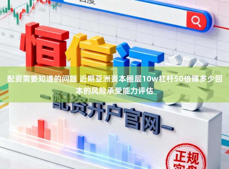 配资需要知道的问题 近期亚洲资本圈层10w杠杆50倍赚多少回本的风险承受能力评估