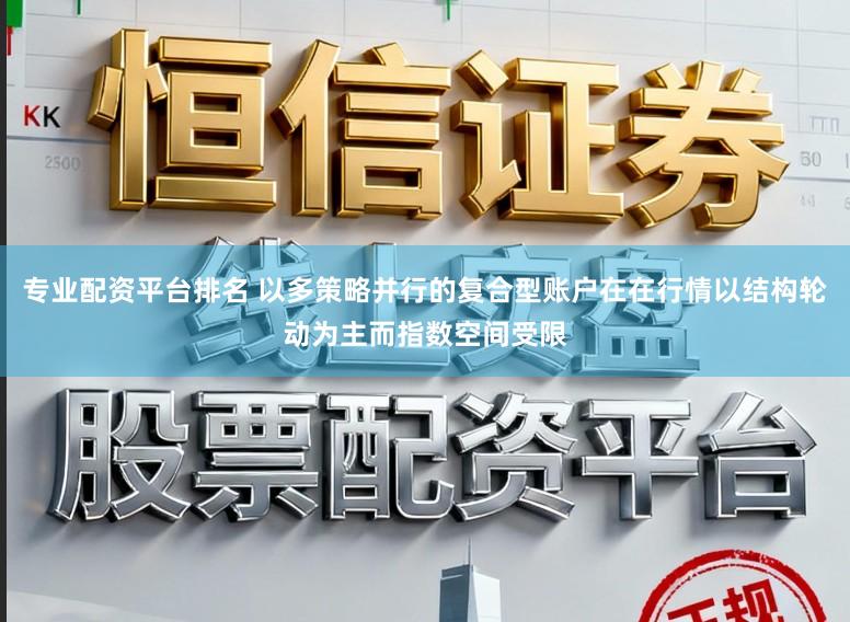 专业配资平台排名 以多策略并行的复合型账户在在行情以结构轮动为主而指数空间受限