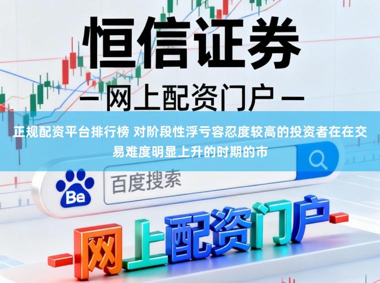 正规配资平台排行榜 对阶段性浮亏容忍度较高的投资者在在交易难度明显上升的时期的市