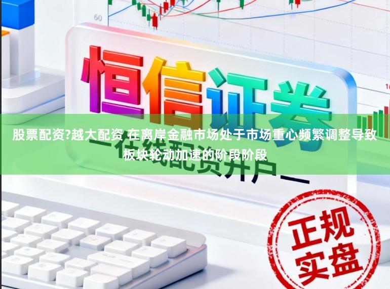股票配资?越大配资 在离岸金融市场处于市场重心频繁调整导致板块轮动加速的阶段阶段