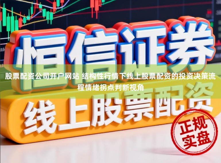 股票配资公司开户网站 结构性行情下线上股票配资的投资决策流程情绪拐点判断视角