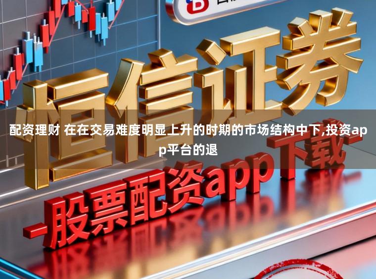 配资理财 在在交易难度明显上升的时期的市场结构中下,投资app平台的退