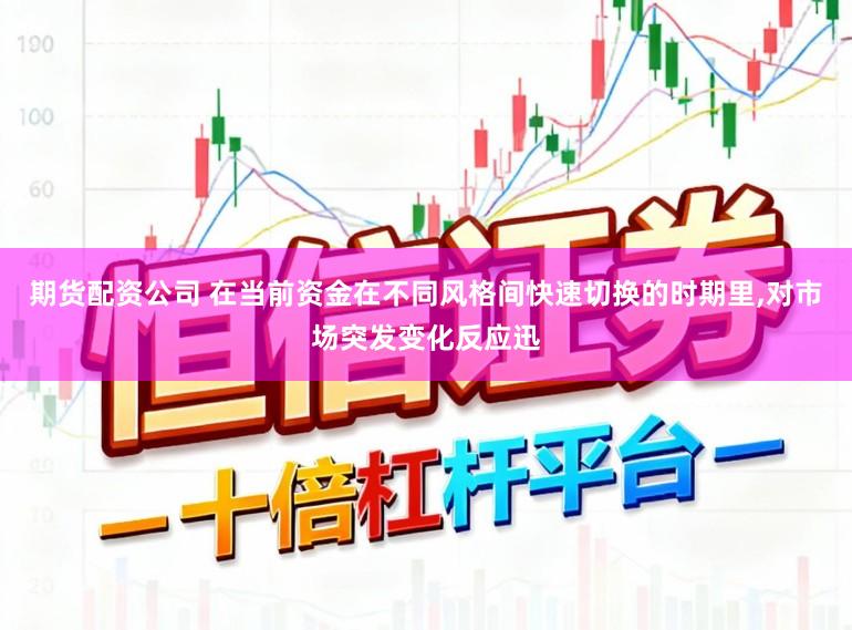 期货配资公司 在当前资金在不同风格间快速切换的时期里,对市场突发变化反应迅