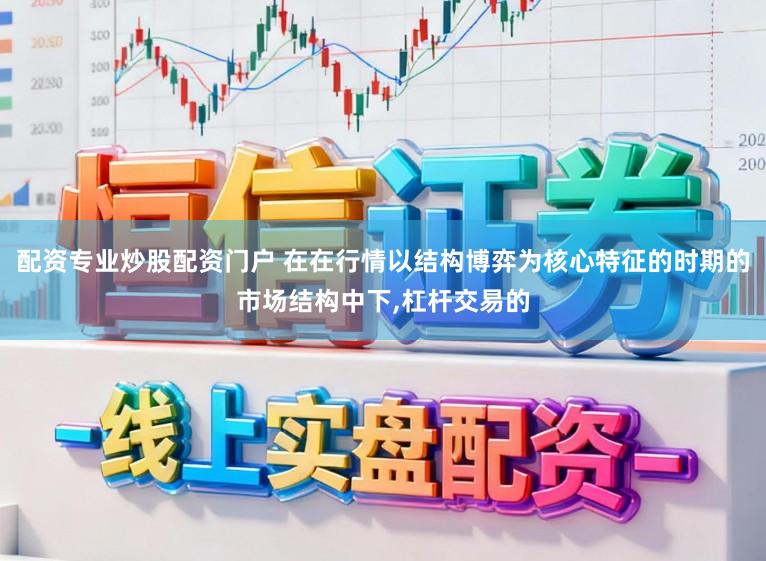 配资专业炒股配资门户 在在行情以结构博弈为核心特征的时期的市场结构中下,杠杆交易的