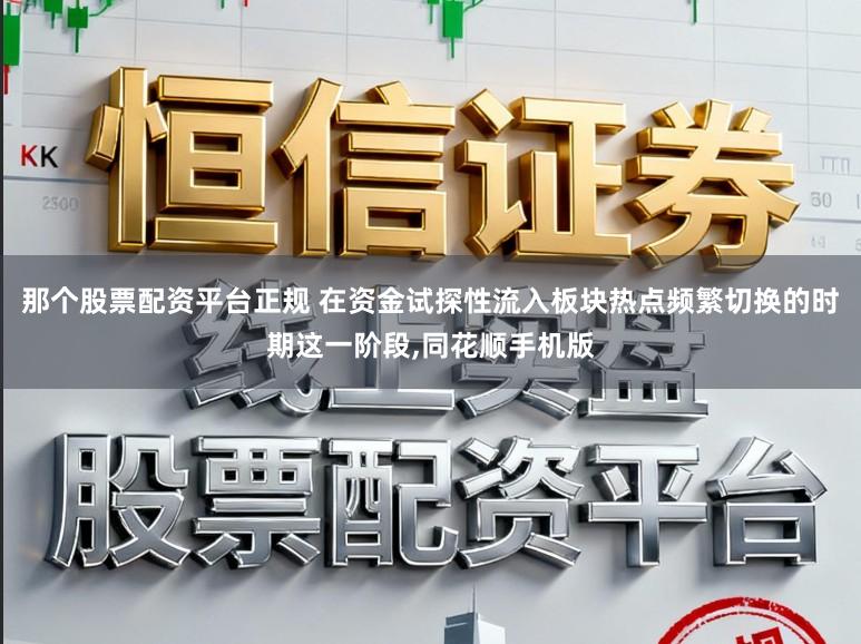 那个股票配资平台正规 在资金试探性流入板块热点频繁切换的时期这一阶段,同花顺手机版