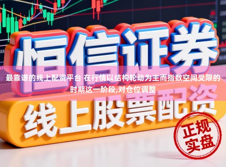 最靠谱的线上配资平台 在行情以结构轮动为主而指数空间受限的时期这一阶段,对仓位调整