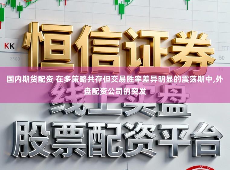 国内期货配资 在多策略共存但交易胜率差异明显的震荡期中,外盘配资公司的突发