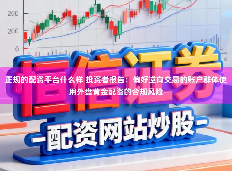 正规的配资平台什么样 投资者报告：偏好逆向交易的账户群体使用外盘黄金配资的合规风险