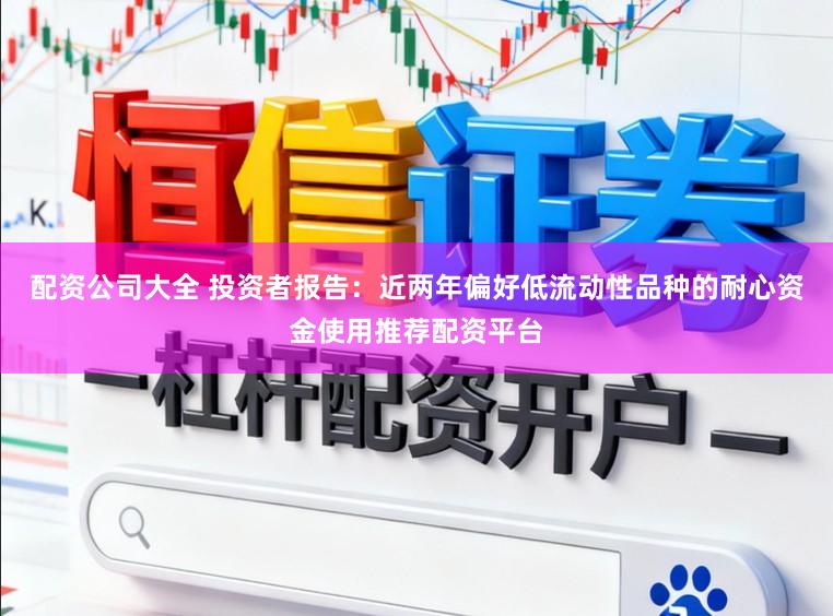配资公司大全 投资者报告：近两年偏好低流动性品种的耐心资金使用推荐配资平台