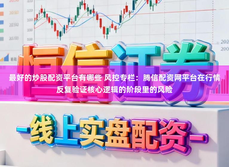 最好的炒股配资平台有哪些 风控专栏：腾信配资网平台在行情反复验证核心逻辑的阶段里的风险