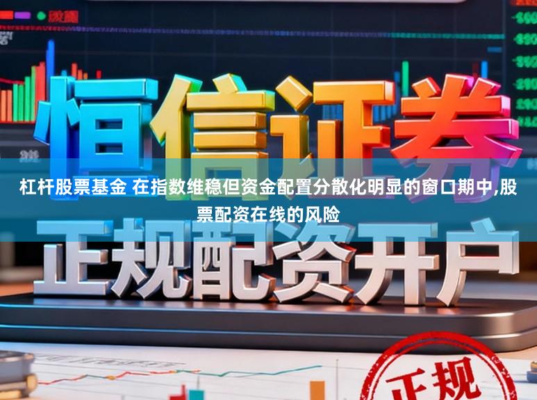 杠杆股票基金 在指数维稳但资金配置分散化明显的窗口期中,股票配资在线的风险
