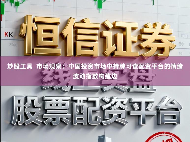 炒股工具  市场观察：中国投资市场中持牌可查配资平台的情绪波动指数构建边