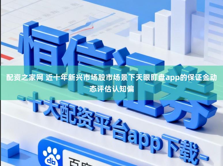 配资之家网 近十年新兴市场股市场景下天眼盯盘app的保证金动态评估认知偏