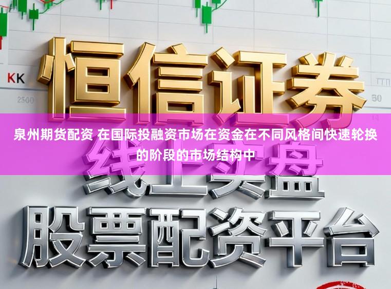泉州期货配资 在国际投融资市场在资金在不同风格间快速轮换的阶段的市场结构中