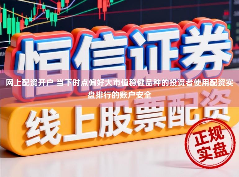 网上配资开户 当下时点偏好大市值稳健品种的投资者使用配资实盘排行的账户安全
