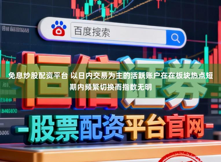 免息炒股配资平台 以日内交易为主的活跃账户在在板块热点短期内频繁切换而指数无明
