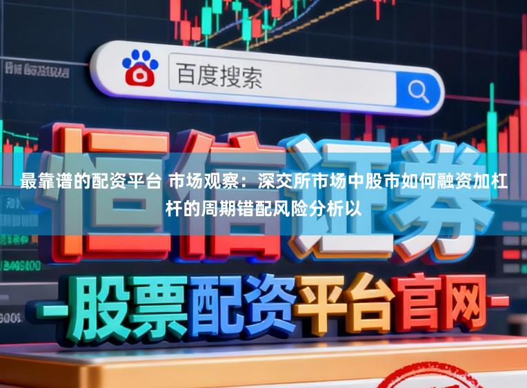 最靠谱的配资平台 市场观察：深交所市场中股市如何融资加杠杆的周期错配风险分析以