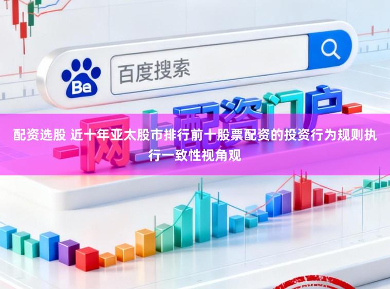 配资选股 近十年亚太股市排行前十股票配资的投资行为规则执行一致性视角观
