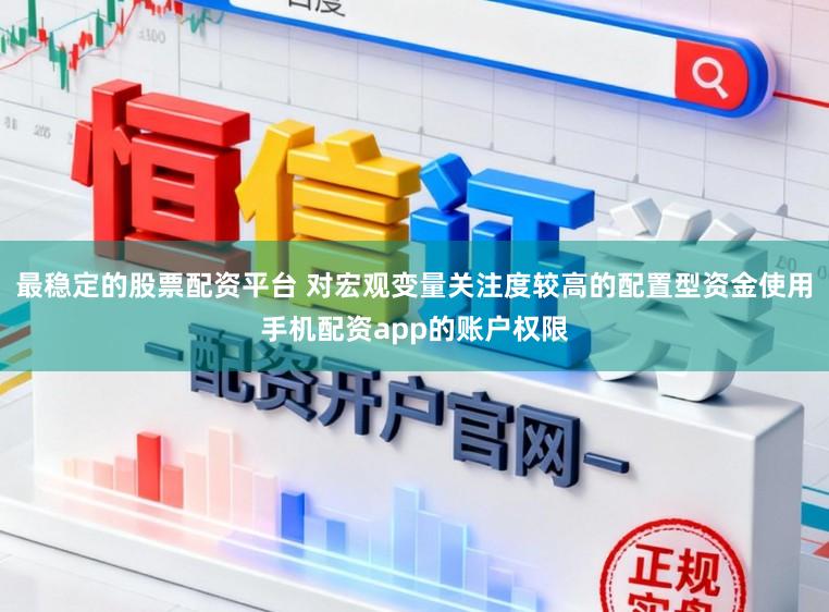 最稳定的股票配资平台 对宏观变量关注度较高的配置型资金使用手机配资app的账户权限