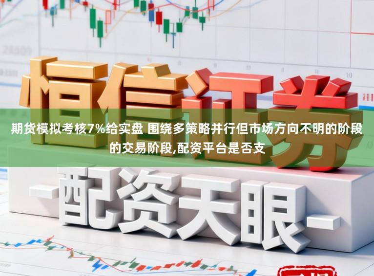 期货模拟考核7%给实盘 围绕多策略并行但市场方向不明的阶段的交易阶段,配资平台是否支