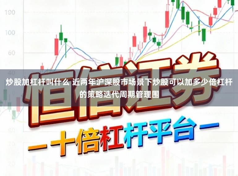 炒股加杠杆叫什么 近两年沪深股市场景下炒股可以加多少倍杠杆的策略迭代周期管理围