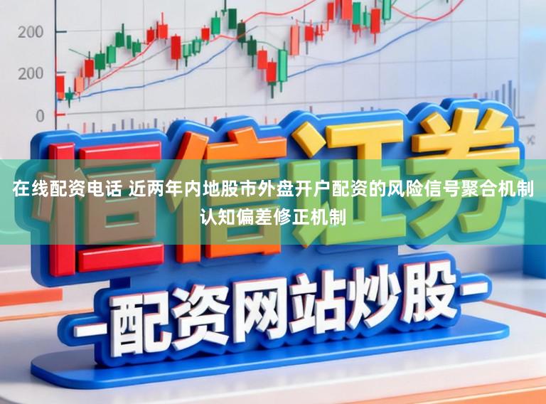 在线配资电话 近两年内地股市外盘开户配资的风险信号聚合机制认知偏差修正机制