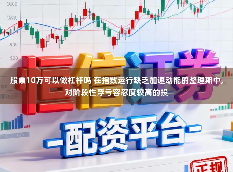 股票10万可以做杠杆吗 在指数运行缺乏加速动能的整理期中,对阶段性浮亏容忍度较高的投