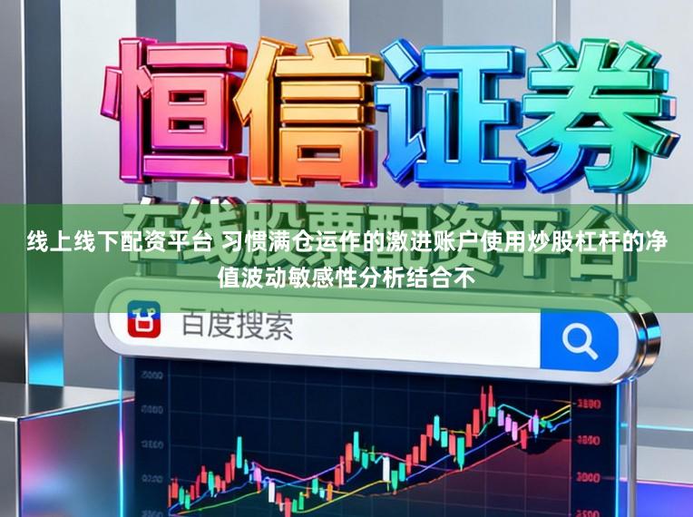 线上线下配资平台 习惯满仓运作的激进账户使用炒股杠杆的净值波动敏感性分析结合不