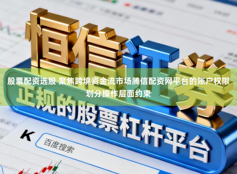 股票配资选股 聚焦跨境资金流市场腾信配资网平台的账户权限划分操作层面约束