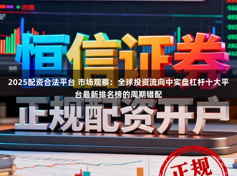 2025配资合法平台 市场观察：全球投资流向中实盘杠杆十大平台最新排名榜的周期错配