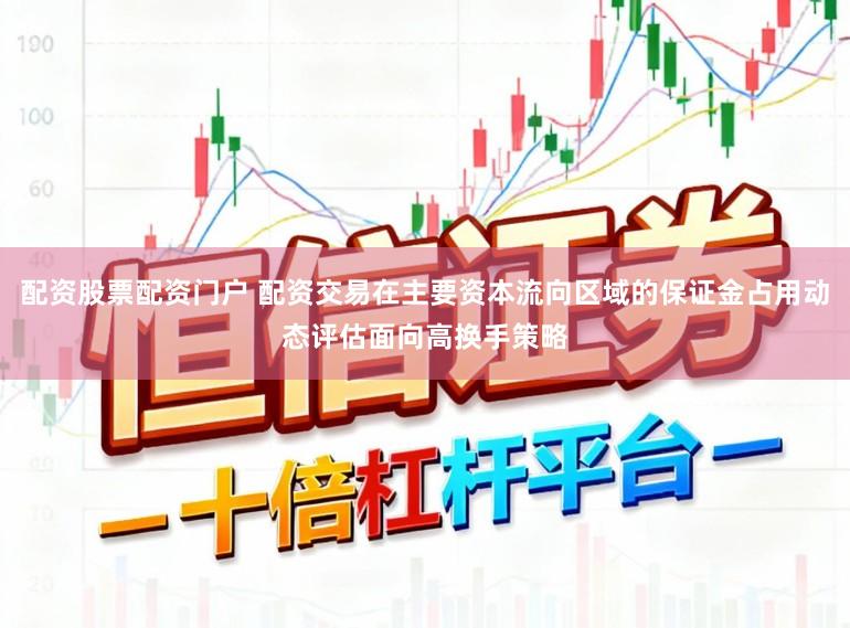 配资股票配资门户 配资交易在主要资本流向区域的保证金占用动态评估面向高换手策略