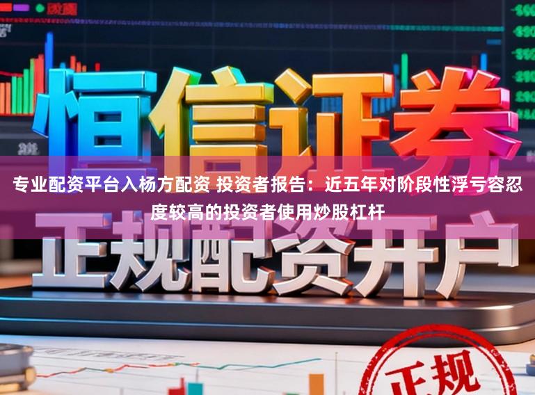 专业配资平台入杨方配资 投资者报告：近五年对阶段性浮亏容忍度较高的投资者使用炒股杠杆