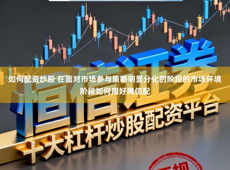 如何配资炒股 在面对市场参与策略明显分化的阶段的市场环境阶段如何用好腾信配
