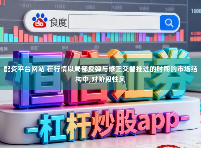 配资平台网站 在行情以局部反弹与修正交替推进的时期的市场结构中,对阶段性风