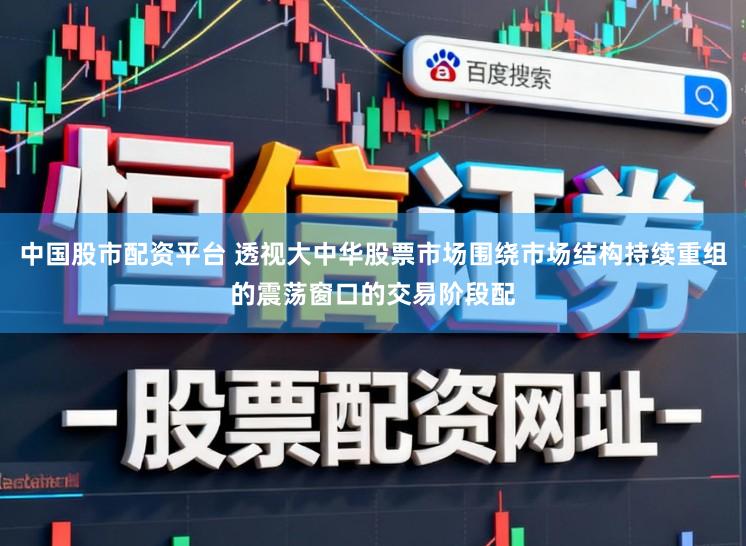 中国股市配资平台 透视大中华股票市场围绕市场结构持续重组的震荡窗口的交易阶段配