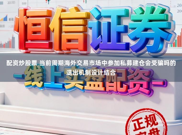 配资炒股票 当前周期海外交易市场中参加私募建仓会受骗吗的退出机制设计结合