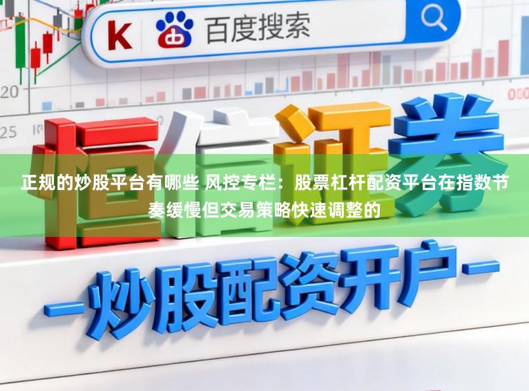 正规的炒股平台有哪些 风控专栏：股票杠杆配资平台在指数节奏缓慢但交易策略快速调整的