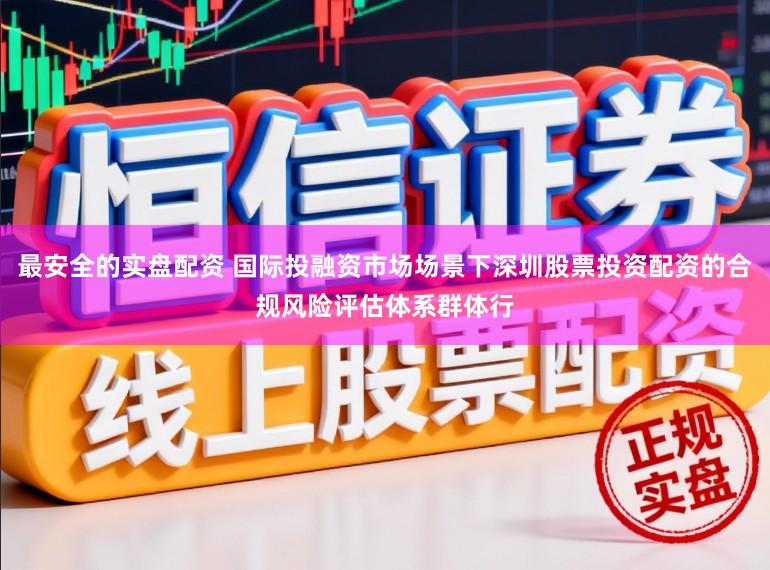 最安全的实盘配资 国际投融资市场场景下深圳股票投资配资的合规风险评估体系群体行