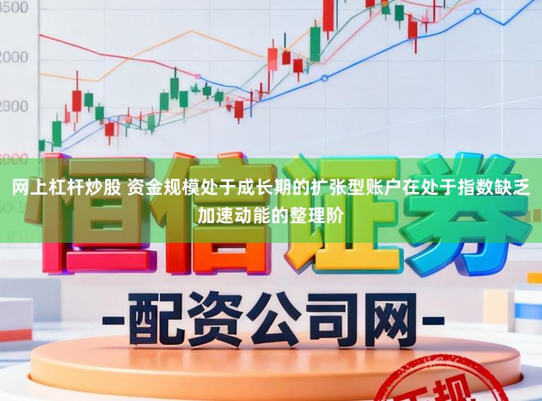 网上杠杆炒股 资金规模处于成长期的扩张型账户在处于指数缺乏加速动能的整理阶