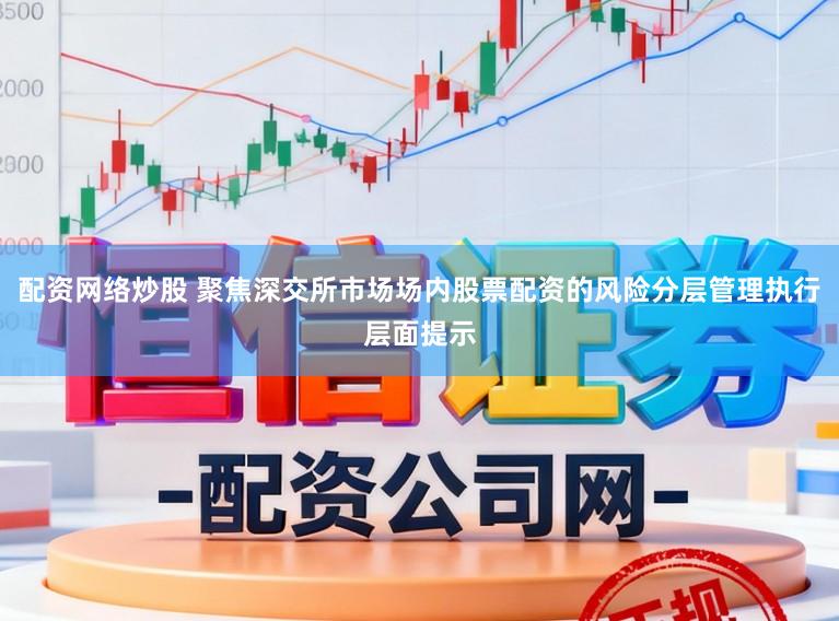 配资网络炒股 聚焦深交所市场场内股票配资的风险分层管理执行层面提示