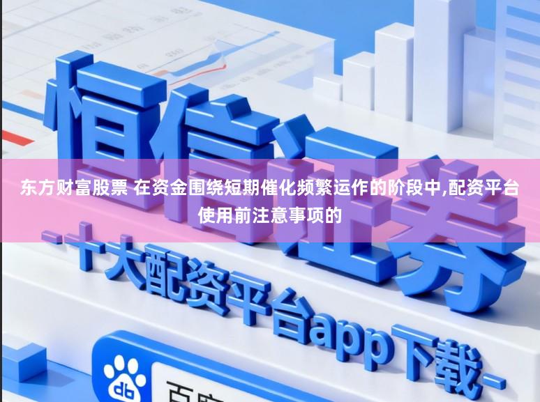 东方财富股票 在资金围绕短期催化频繁运作的阶段中,配资平台使用前注意事项的