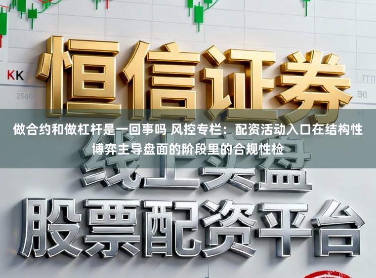 做合约和做杠杆是一回事吗 风控专栏：配资活动入口在结构性博弈主导盘面的阶段里的合规性检