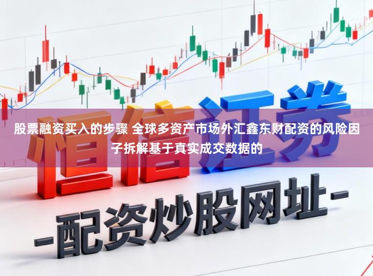 股票融资买入的步骤 全球多资产市场外汇鑫东财配资的风险因子拆解基于真实成交数据的