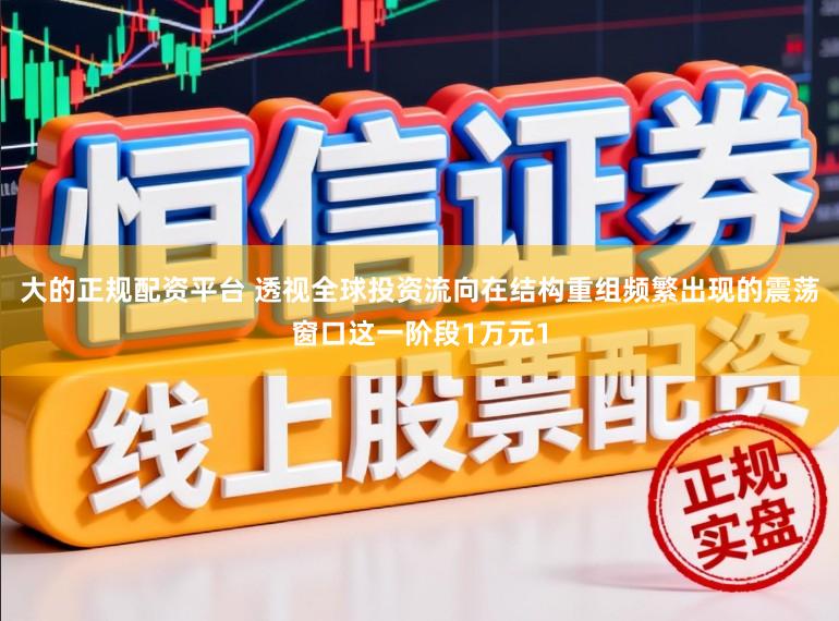 大的正规配资平台 透视全球投资流向在结构重组频繁出现的震荡窗口这一阶段1万元1