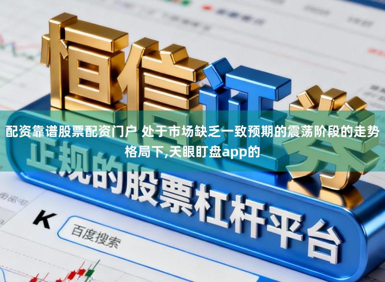 配资靠谱股票配资门户 处于市场缺乏一致预期的震荡阶段的走势格局下,天眼盯盘app的