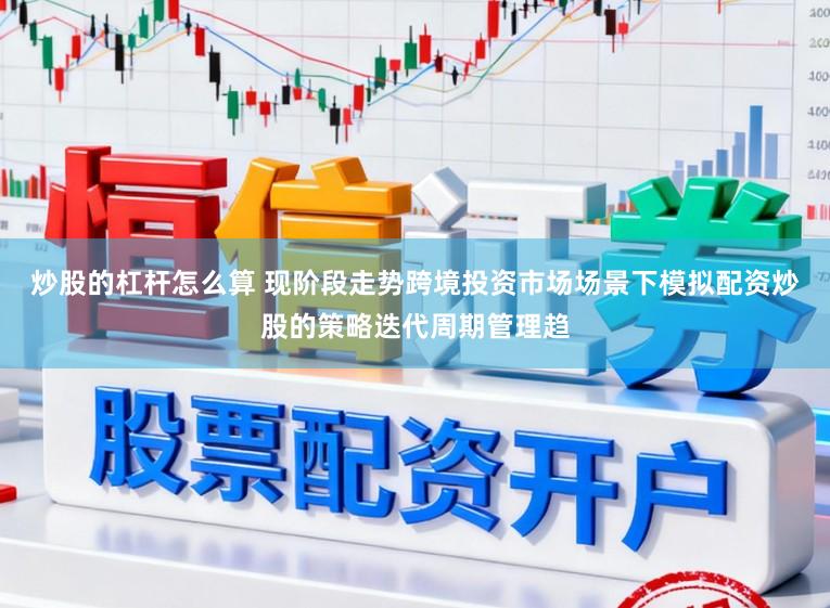 炒股的杠杆怎么算 现阶段走势跨境投资市场场景下模拟配资炒股的策略迭代周期管理趋